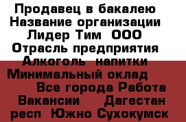 Продавец в бакалею › Название организации ­ Лидер Тим, ООО › Отрасль предприятия ­ Алкоголь, напитки › Минимальный оклад ­ 28 350 - Все города Работа » Вакансии   . Дагестан респ.,Южно-Сухокумск г.